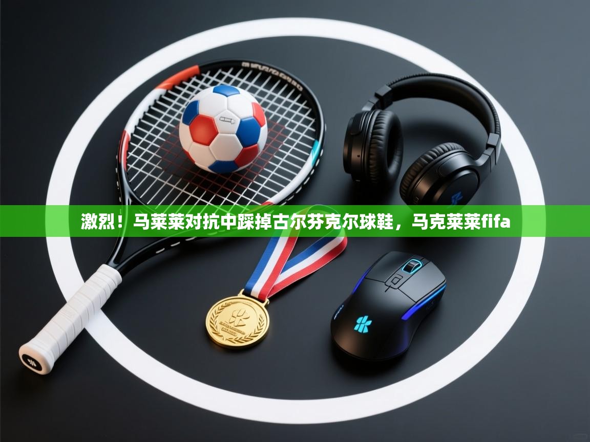 激烈！马莱莱对抗中踩掉古尔芬克尔球鞋，马克莱莱fifa  第1张
