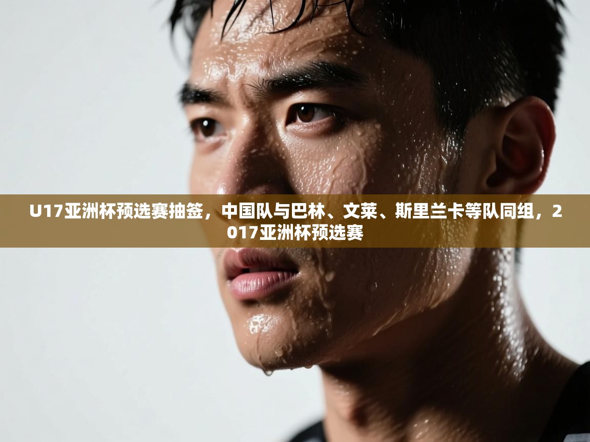 U17亚洲杯预选赛抽签，中国队与巴林、文莱、斯里兰卡等队同组，2017亚洲杯预选赛  第1张
