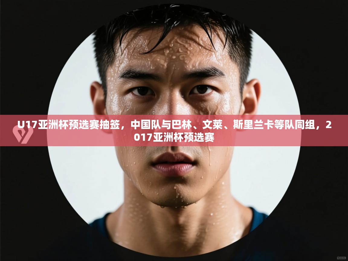 U17亚洲杯预选赛抽签，中国队与巴林、文莱、斯里兰卡等队同组，2017亚洲杯预选赛  第2张